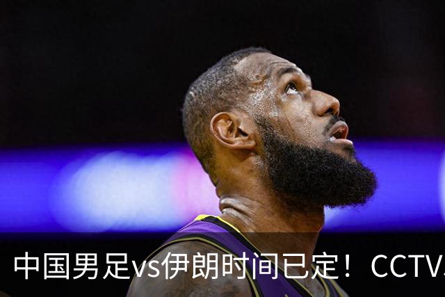 中国男足vs伊朗时间已定！CCTV5直播，力争两连胜