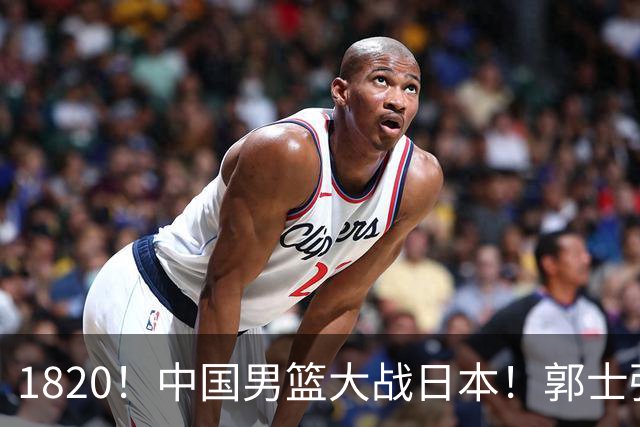 1820！中国男篮大战日本！郭士强极有可能做出以下四个调整